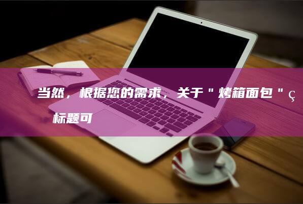 当然，根据您的需求，关于＂烤箱面包＂的标题可以被重新表述为多种不同的形式。这里提供一个新标题供您参考：